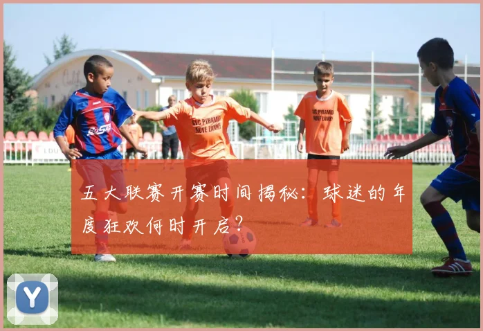 五大联赛开赛时间揭秘：球迷的年度狂欢何时开启？