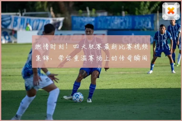 燃情时刻！四大联赛最新比赛视频集锦，带你重温赛场上的传奇瞬间