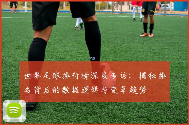 世界足球排行榜深度专访：揭秘排名背后的数据逻辑与变革趋势