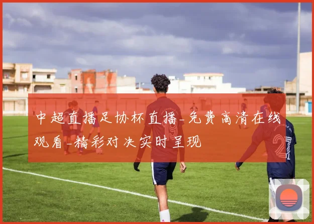 中超直播足协杯直播_免费高清在线观看_精彩对决实时呈现
