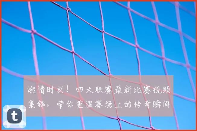 燃情时刻！四大联赛最新比赛视频集锦，带你重温赛场上的传奇瞬间