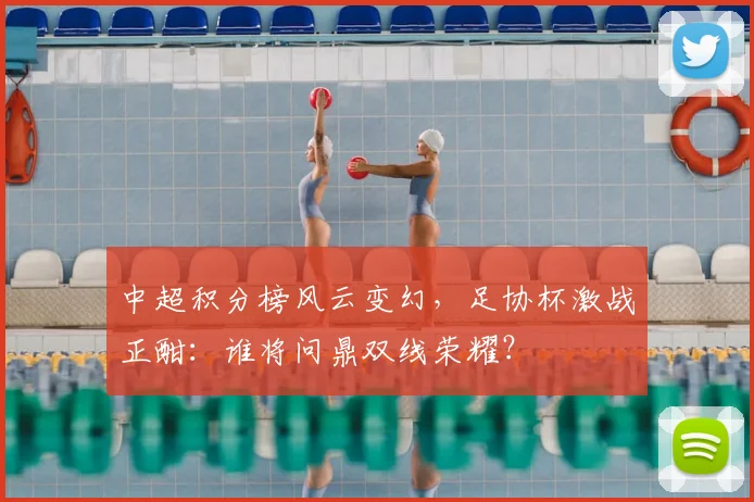 中超积分榜风云变幻，足协杯激战正酣：谁将问鼎双线荣耀？
