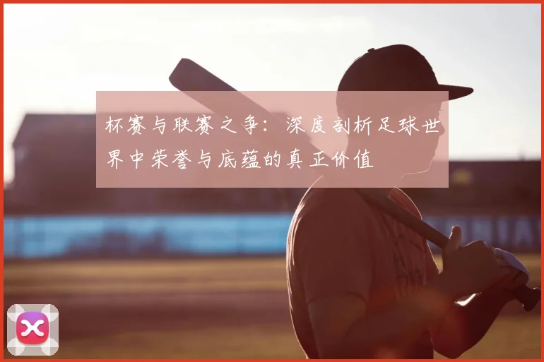 杯赛与联赛之争：深度剖析足球世界中荣誉与底蕴的真正价值