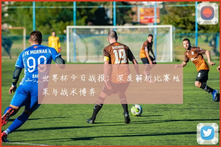 世界杯今日战报：深度解析比赛结果与战术博弈