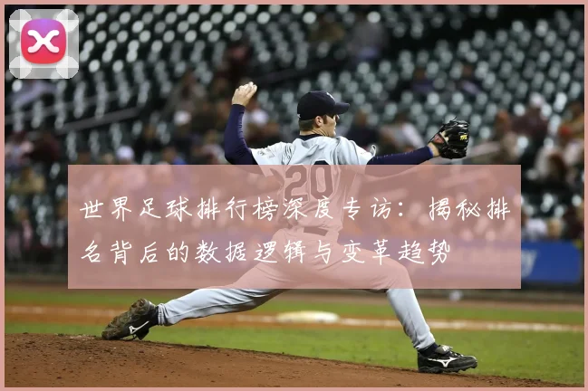 世界足球排行榜深度专访：揭秘排名背后的数据逻辑与变革趋势