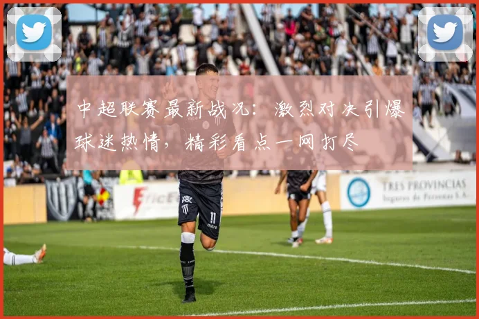 中超联赛最新战况：激烈对决引爆球迷热情，精彩看点一网打尽