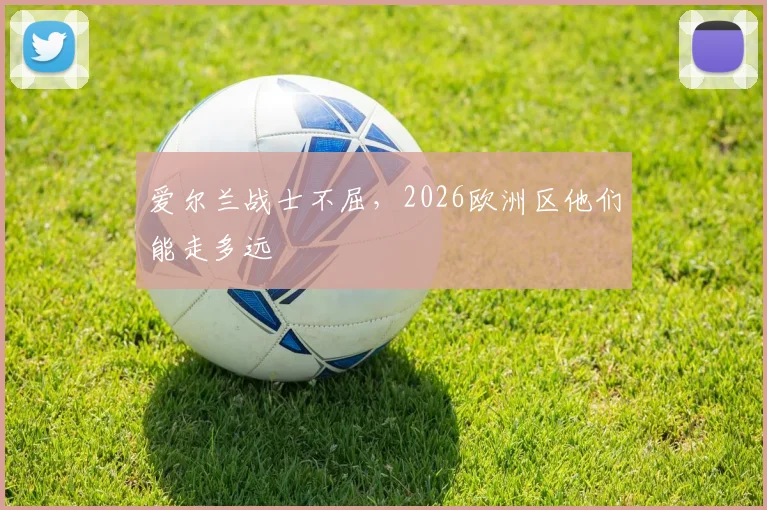 爱尔兰战士不屈，2026欧洲区他们能走多远