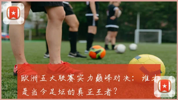 欧洲五大联赛实力巅峰对决:谁才是当今足坛的真正王者?