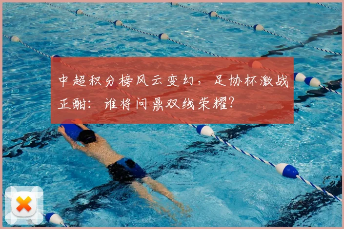 中超积分榜风云变幻，足协杯激战正酣：谁将问鼎双线荣耀？