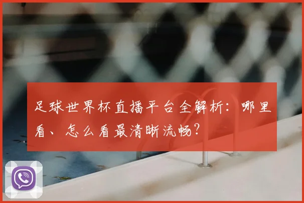 足球世界杯直播平台全解析：哪里看、怎么看最清晰流畅？