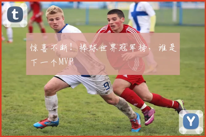 惊喜不断！棒球世界冠军榜，谁是下一个MVP